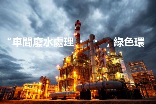 “車間廢水處理，綠色環(huán)保新篇章”